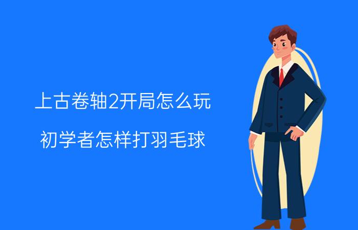 上古卷轴2开局怎么玩 初学者怎样打羽毛球？